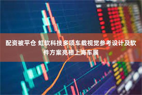 配资被平仓 虹软科技多项车载视觉参考设计及软件方案亮相上海车展