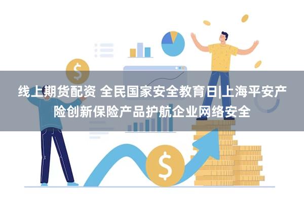 线上期货配资 全民国家安全教育日|上海平安产险创新保险产品护航企业网络安全