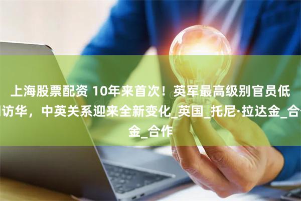 上海股票配资 10年来首次！英军最高级别官员低调访华，中英关系迎来全新变化_英国_托尼·拉达金_合作
