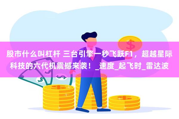 股市什么叫杠杆 三台引擎一秒飞跃F1，超越星际科技的六代机震撼来袭！_速度_起飞时_雷达波