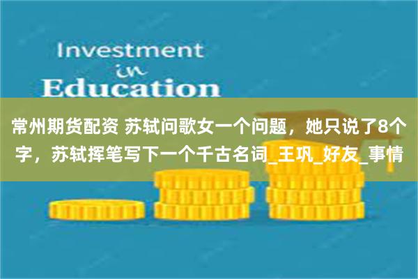 常州期货配资 苏轼问歌女一个问题，她只说了8个字，苏轼挥笔写下一个千古名词_王巩_好友_事情