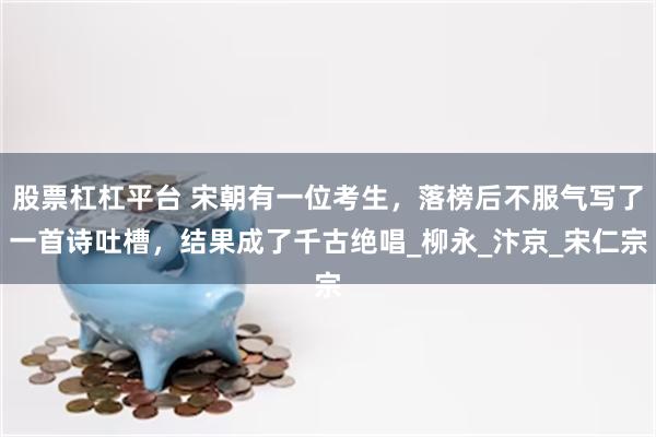 股票杠杠平台 宋朝有一位考生，落榜后不服气写了一首诗吐槽，结果成了千古绝唱_柳永_汴京_宋仁宗