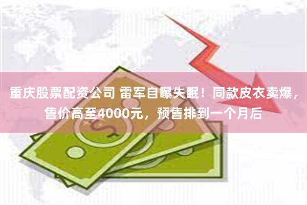 重庆股票配资公司 雷军自曝失眠！同款皮衣卖爆，售价高至4000元，预售排到一个月后