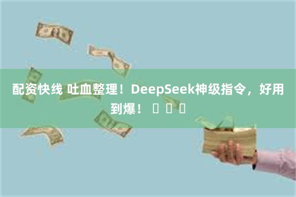 配资快线 吐血整理！DeepSeek神级指令，好用到爆！ ​​​