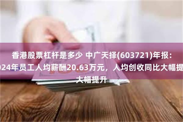 香港股票杠杆是多少 中广天择(603721)年报：2024年员工人均薪酬20.63万元，人均创收同比大幅提升