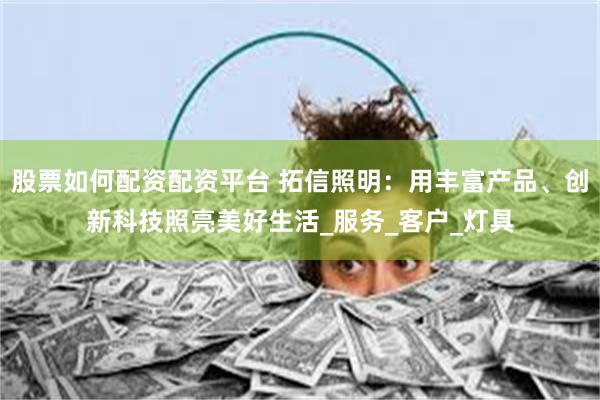 股票如何配资配资平台 拓信照明：用丰富产品、创新科技照亮美好生活_服务_客户_灯具