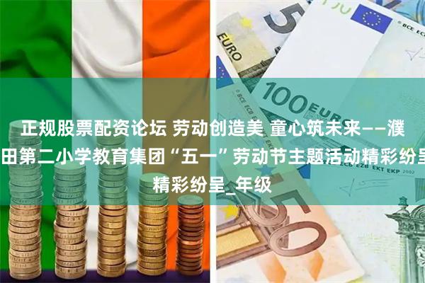 正规股票配资论坛 劳动创造美 童心筑未来——濮阳市油田第二小学教育集团“五一”劳动节主题活动精彩纷呈_年级