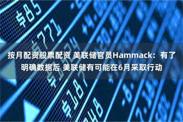 按月配资股票配资 美联储官员Hammack：有了明确数据后 美联储有可能在6月采取行动
