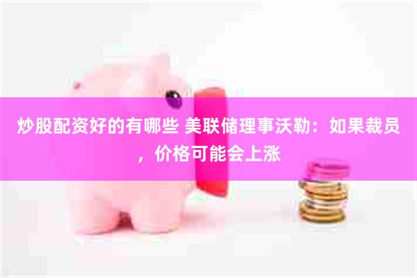 炒股配资好的有哪些 美联储理事沃勒：如果裁员，价格可能会上涨