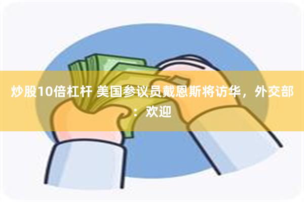 炒股10倍杠杆 美国参议员戴恩斯将访华，外交部：欢迎
