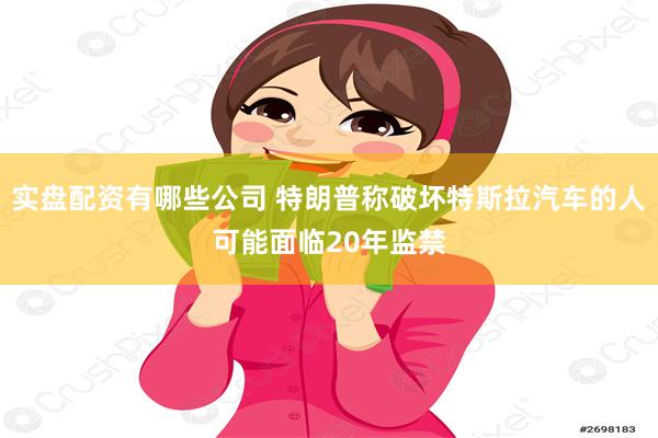 实盘配资有哪些公司 特朗普称破坏特斯拉汽车的人可能面临20年监禁
