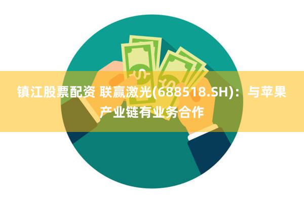 镇江股票配资 联赢激光(688518.SH)：与苹果产业链有业务合作