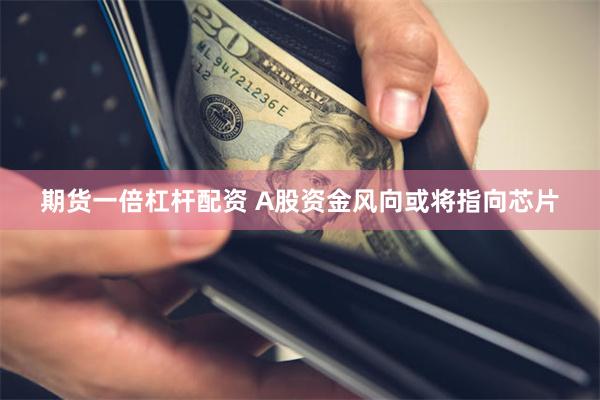 期货一倍杠杆配资 A股资金风向或将指向芯片