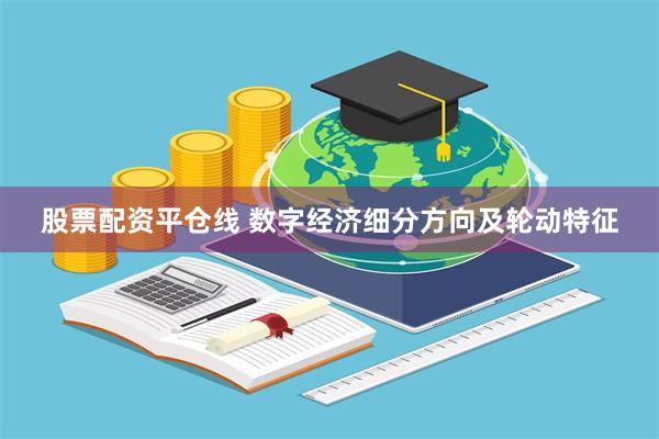 股票配资平仓线 数字经济细分方向及轮动特征