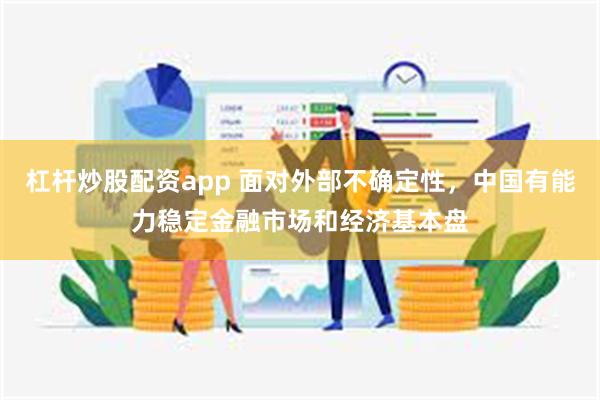 杠杆炒股配资app 面对外部不确定性，中国有能力稳定金融市场和经济基本盘
