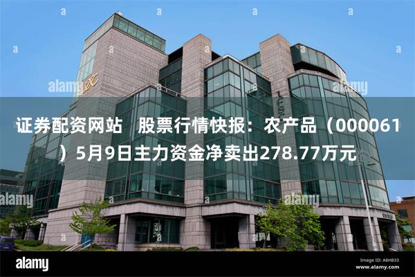 证券配资网站   股票行情快报：农产品（000061）5月9日主力资金净卖出278.77万元
