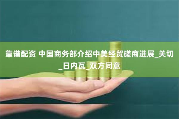 靠谱配资 中国商务部介绍中美经贸磋商进展_关切_日内瓦_双方同意
