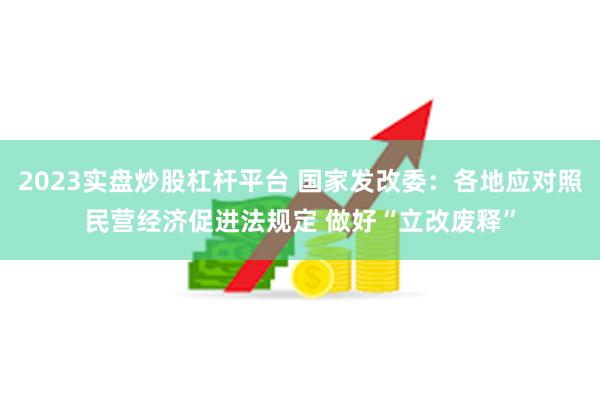 2023实盘炒股杠杆平台 国家发改委：各地应对照民营经济促进法规定 做好“立改废释”