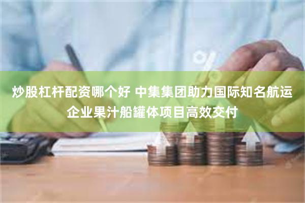 炒股杠杆配资哪个好 中集集团助力国际知名航运企业果汁船罐体项目高效交付