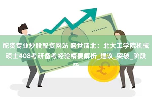 配资专业炒股配资网站 盛世清北：北大工学院机械硕士408考研备考经验精要解析_建议_突破_阶段