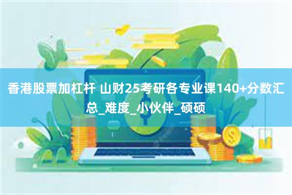 香港股票加杠杆 山财25考研各专业课140+分数汇总_难度_小伙伴_硕硕
