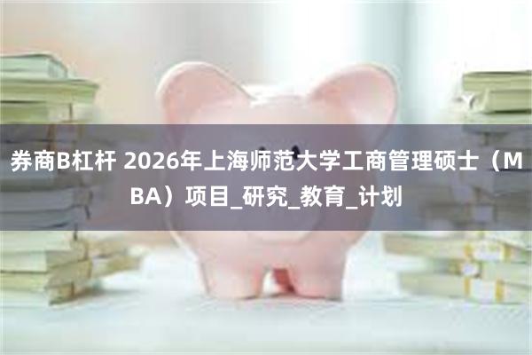 券商B杠杆 2026年上海师范大学工商管理硕士（MBA）项目_研究_教育_计划
