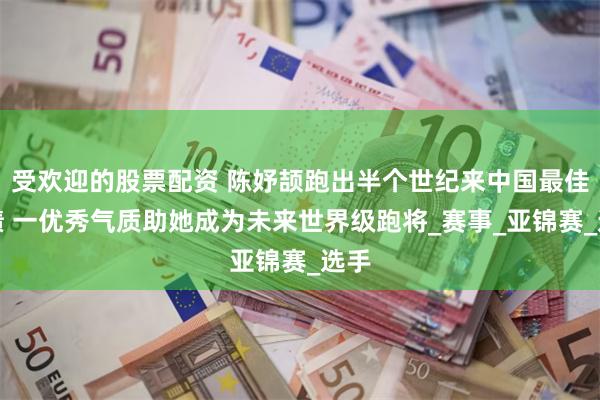 受欢迎的股票配资 陈妤颉跑出半个世纪来中国最佳战绩 一优秀气质助她成为未来世界级跑将_赛事_亚锦赛_选手