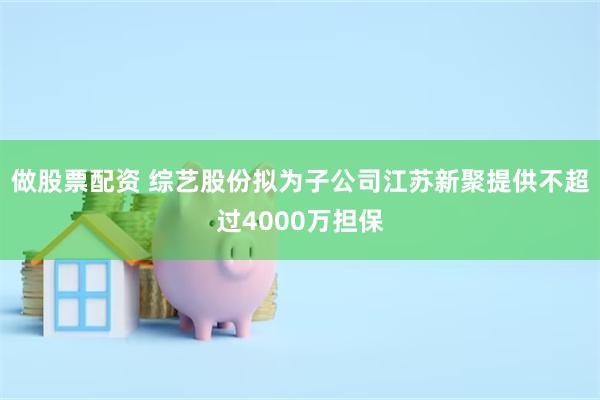 做股票配资 综艺股份拟为子公司江苏新聚提供不超过4000万担保