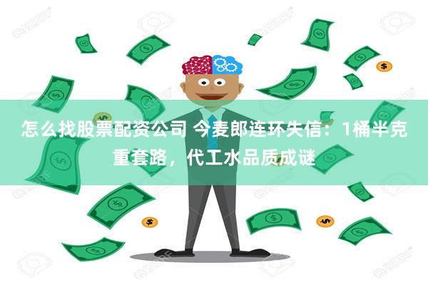 怎么找股票配资公司 今麦郎连环失信：1桶半克重套路，代工水品质成谜