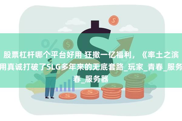 股票杠杆哪个平台好用 狂撒一亿福利，《率土之滨》用真诚打破了SLG多年来的无底套路_玩家_青春_服务器