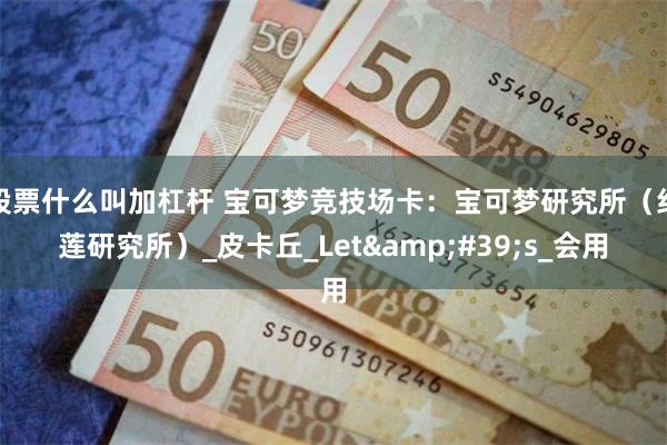 股票什么叫加杠杆 宝可梦竞技场卡：宝可梦研究所（红莲研究所）_皮卡丘_Let&#39;s_会用