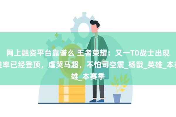 网上融资平台靠谱么 王者荣耀：又一T0战士出现！胜率已经登顶，虐哭马超，不怕司空震_杨戬_英雄_本赛季
