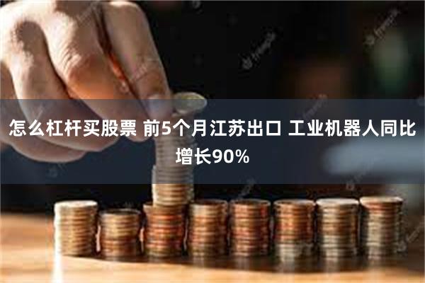 怎么杠杆买股票 前5个月江苏出口 工业机器人同比增长90%
