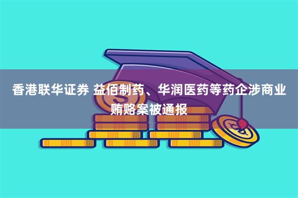 香港联华证券 益佰制药、华润医药等药企涉商业贿赂案被通报