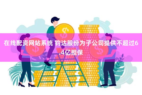 在线配资网站系统 钧达股份为子公司提供不超过6.4亿担保