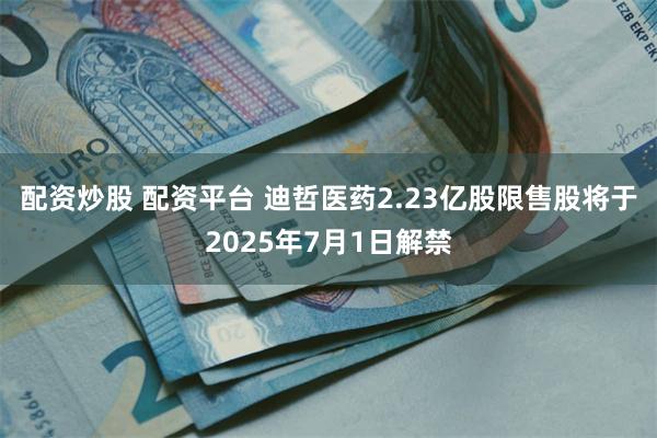 配资炒股 配资平台 迪哲医药2.23亿股限售股将于2025年7月1日解禁
