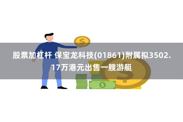 股票加杠杆 保宝龙科技(01861)附属拟3502.17万港元出售一艘游艇