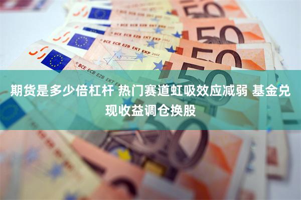 期货是多少倍杠杆 热门赛道虹吸效应减弱 基金兑现收益调仓换股