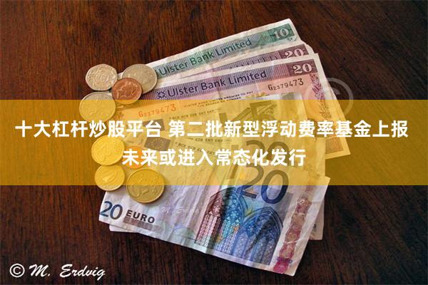 十大杠杆炒股平台 第二批新型浮动费率基金上报 未来或进入常态化发行