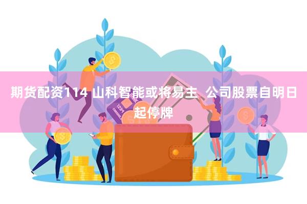 期货配资114 山科智能或将易主  公司股票自明日起停牌