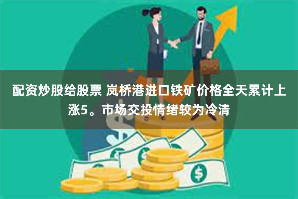 配资炒股给股票 岚桥港进口铁矿价格全天累计上涨5。市场交投情绪较为冷清