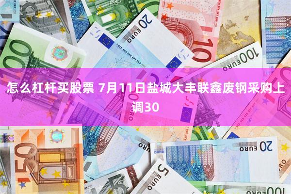 怎么杠杆买股票 7月11日盐城大丰联鑫废钢采购上调30