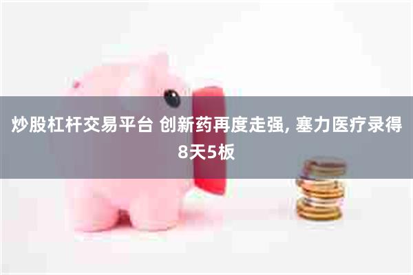 炒股杠杆交易平台 创新药再度走强, 塞力医疗录得8天5板