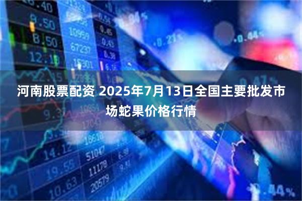 河南股票配资 2025年7月13日全国主要批发市场蛇果价格行情