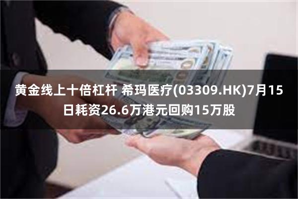 黄金线上十倍杠杆 希玛医疗(03309.HK)7月15日耗资26.6万港元回购15万股