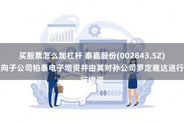 买股票怎么加杠杆 泰嘉股份(002843.SZ)：拟向子公司铂泰电子增资并由其对孙公司罗定雅达进行增资