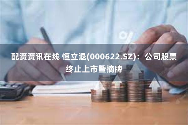 配资资讯在线 恒立退(000622.SZ)：公司股票终止上市暨摘牌