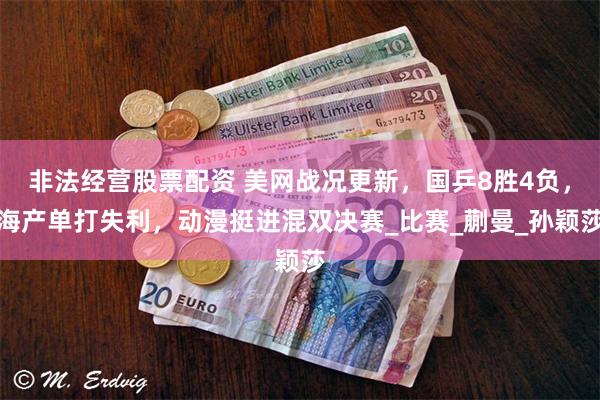 非法经营股票配资 美网战况更新，国乒8胜4负，海产单打失利，动漫挺进混双决赛_比赛_蒯曼_孙颖莎