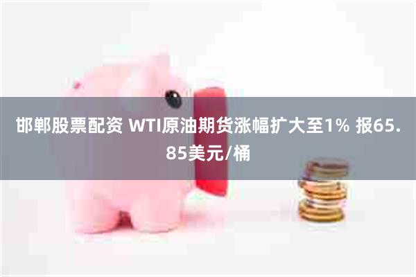 邯郸股票配资 WTI原油期货涨幅扩大至1% 报65.85美元/桶
