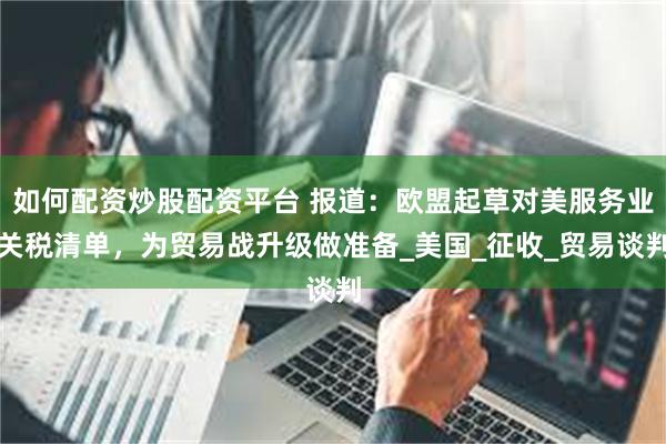 如何配资炒股配资平台 报道：欧盟起草对美服务业关税清单，为贸易战升级做准备_美国_征收_贸易谈判